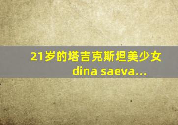 21岁的塔吉克斯坦美少女dina saeva...